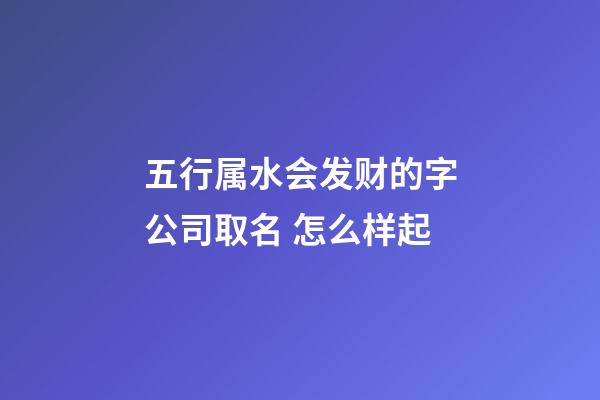 五行属水会发财的字公司取名 怎么样起-第1张-公司起名-玄机派
